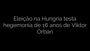 ​Eleição na Hungria testa hegemonia de 16 anos de Viktor Orbán 